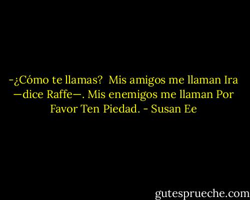 -¿Cómo te llamas?<br /><br />Mis amigos me llaman Ira —dice Raffe—. Mis enemigos me llaman Por Favor Ten Piedad. - Susan Ee