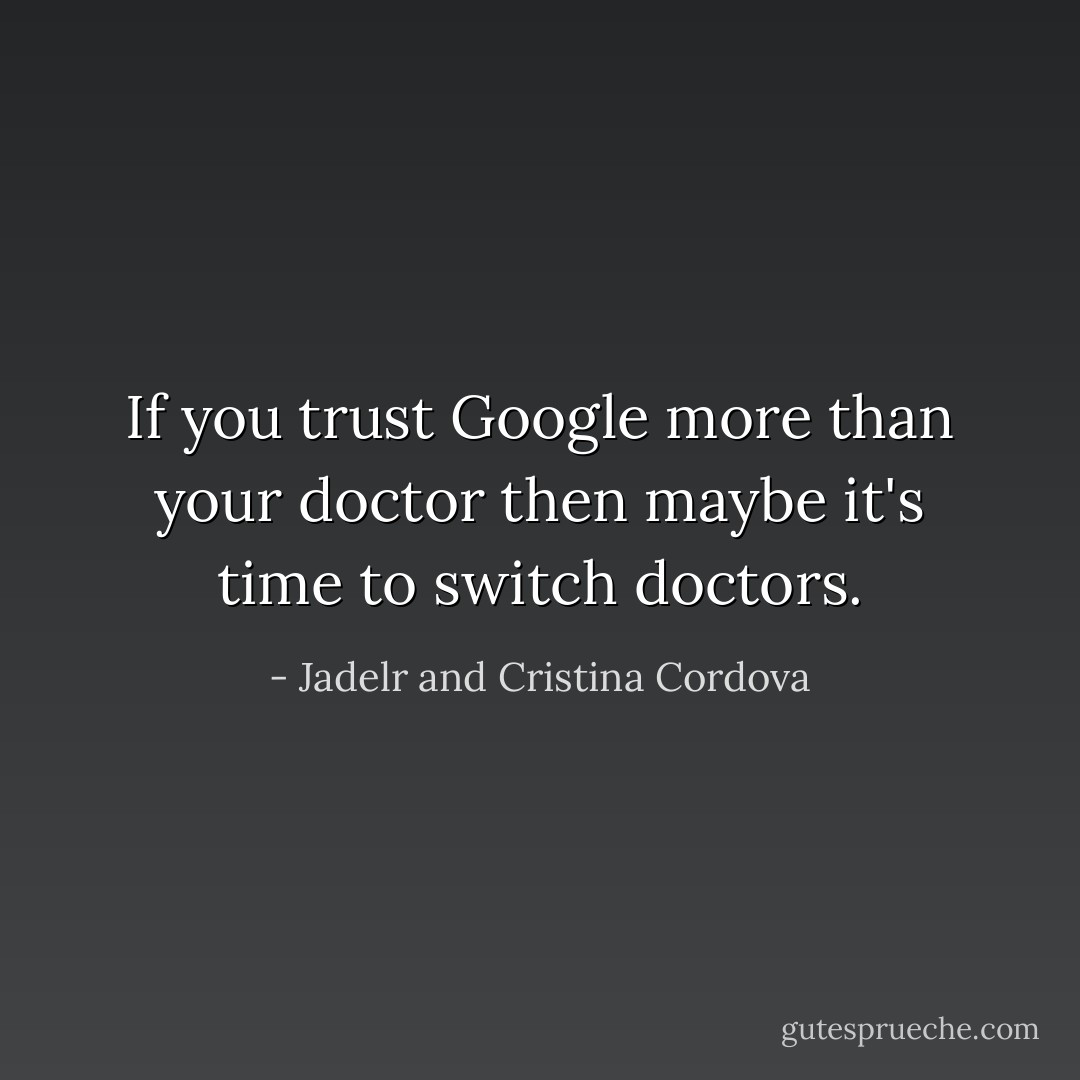 If you trust Google more than your doctor then maybe it's time to switch doctors. - Jadelr and Cristina Cordova