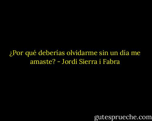 ¿Por qué deberías olvidarme sin un día me amaste? - Jordi Sierra i Fabra