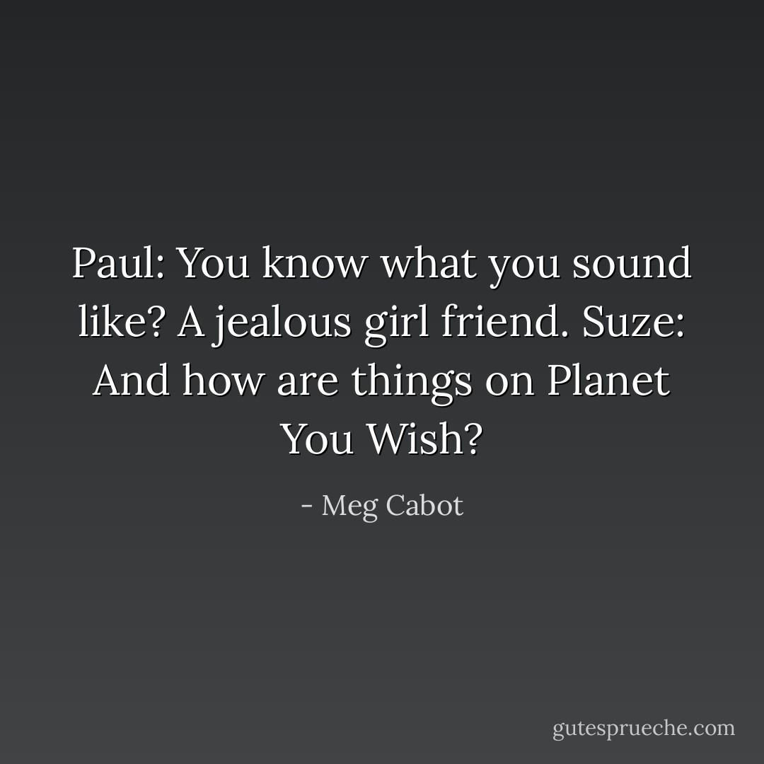 Paul: You know what you sound like? A jealous girl friend.<br />Suze: And how are things on Planet You Wish? - Meg Cabot