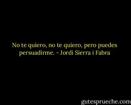 No te quiero, no te quiero, pero puedes persuadirme. - Jordi Sierra i Fabra