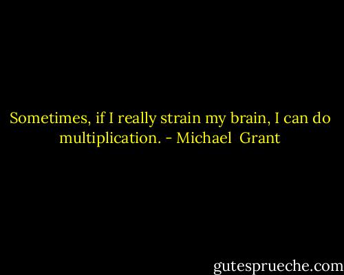 Sometimes, if I really strain my brain, I can do multiplication. - Michael  Grant