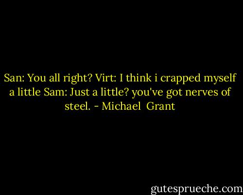 San: You all right?<br />Virt: I think i crapped myself a little<br />Sam: Just a little? you've got nerves of steel. - Michael  Grant