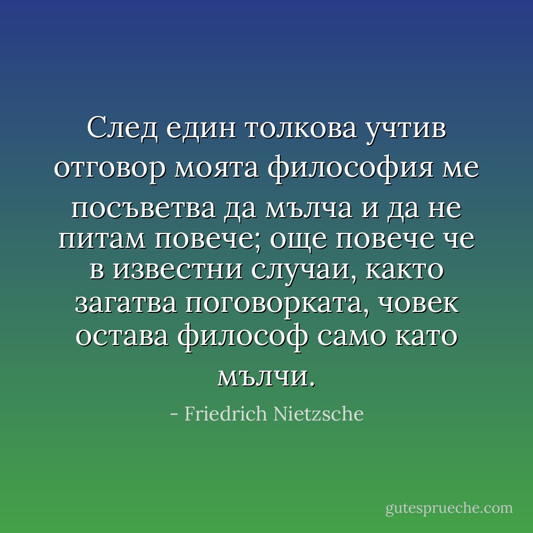 След един толкова учтив отговор моята философия ме посъветва да мълча и да не питам повече; още повече че в известни случаи, както загатва поговорката, човек остава философ само като мълчи. - Friedrich Nietzsche