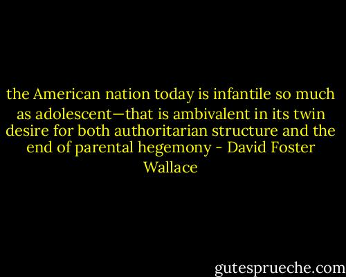 the American nation today is infantile so much as adolescent—that is ambivalent in its twin desire for both authoritarian structure and the end of parental hegemony - David Foster Wallace