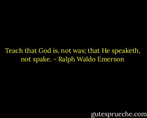 Teach that God is, not was; that He speaketh, not spake. - Ralph Waldo Emerson