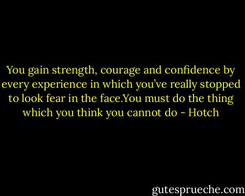 You gain strength, courage and confidence by every experience in which you’ve really stopped to look fear in the face.You must do the thing which you think you cannot do - Hotch