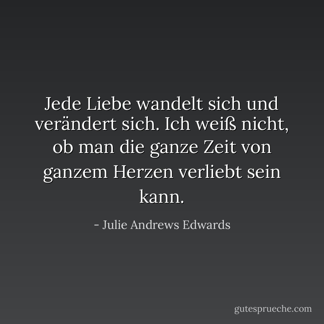Jede Liebe wandelt sich und verändert sich. Ich weiß nicht, ob man die ganze Zeit von ganzem Herzen verliebt sein kann. - Julie Andrews Edwards<