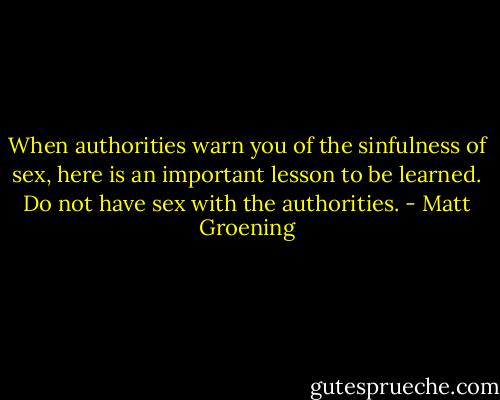 When authorities warn you of the sinfulness of sex, here is an important lesson to be learned. Do not have sex with the authorities. - Matt Groening