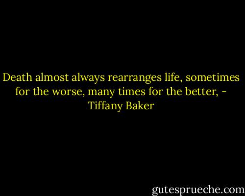 Death almost always rearranges life, sometimes for the worse, many times for the better, - Tiffany Baker