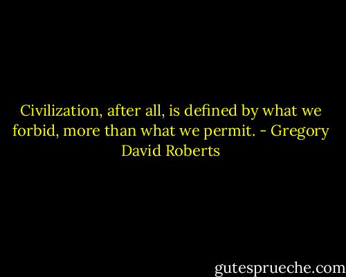 Civilization, after all, is defined by what we forbid, more than what we permit. - Gregory David Roberts