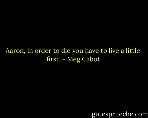 Aaron, in order to die you have to live a little first. - Meg Cabot