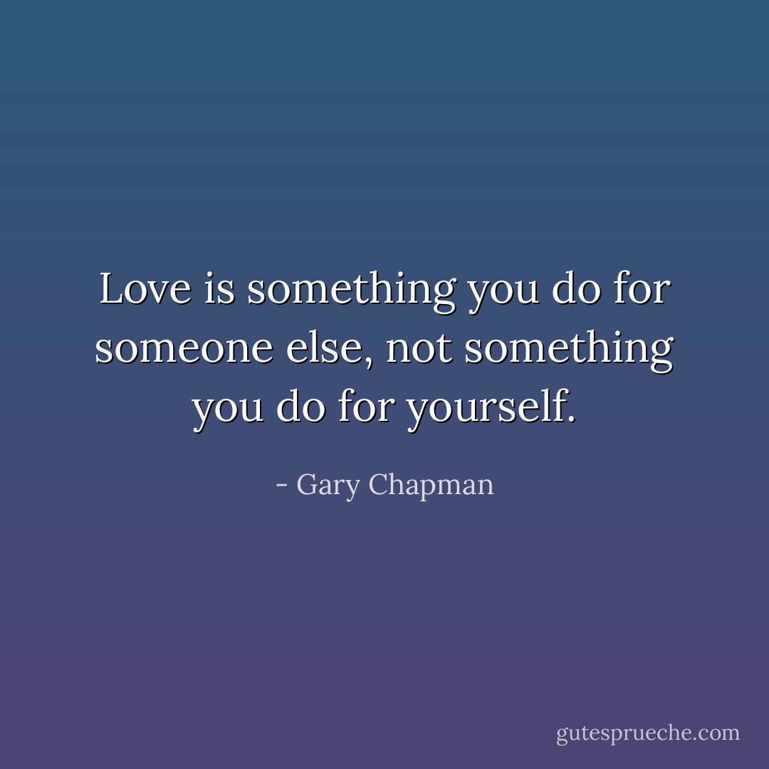 Love is something you do for someone else, not something you do for yourself. - Gary Chapman