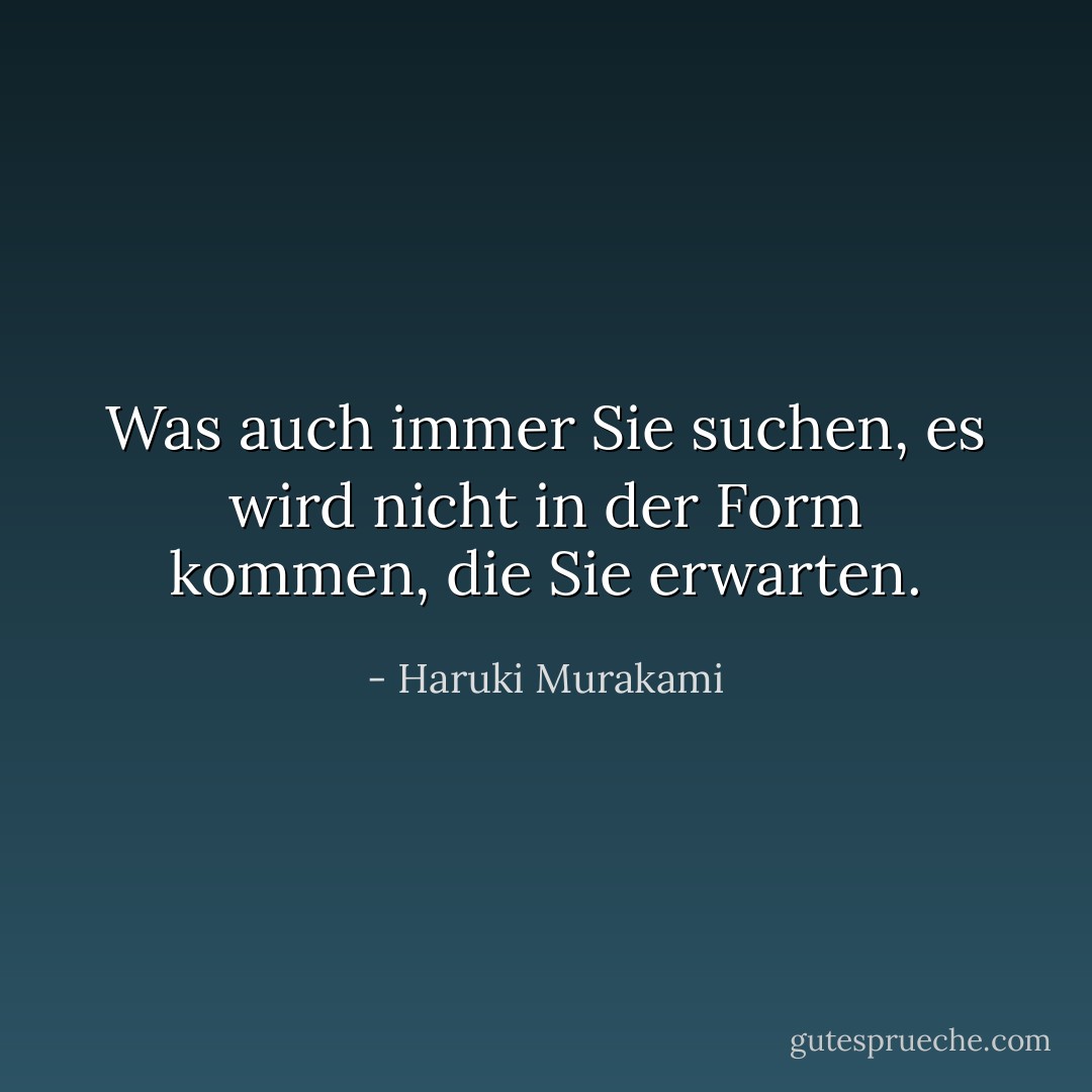 Was auch immer Sie suchen, es wird nicht in der Form kommen, die Sie erwarten. - Haruki Murakami<