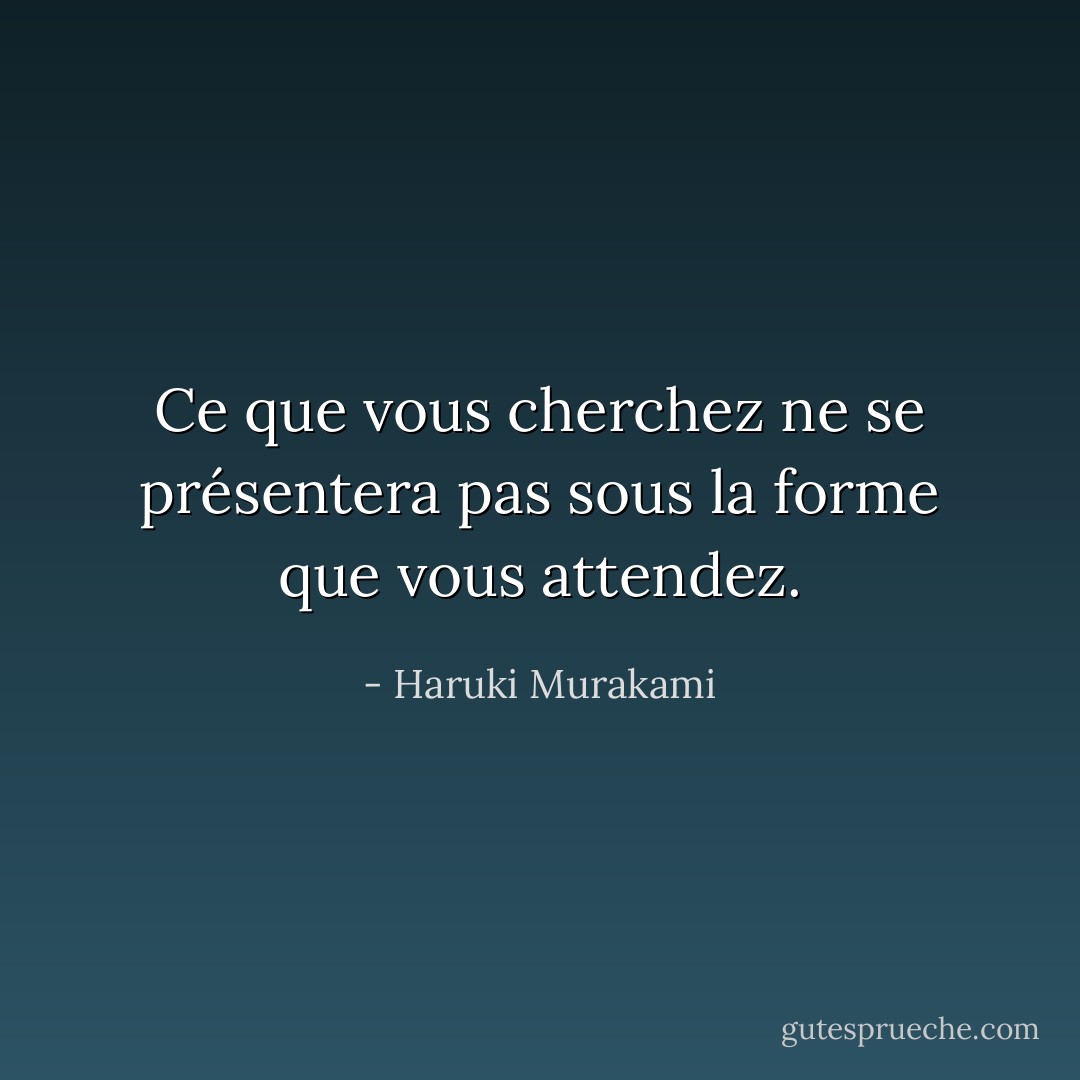 Ce que vous cherchez ne se présentera pas sous la forme que vous attendez. - Haruki Murakami