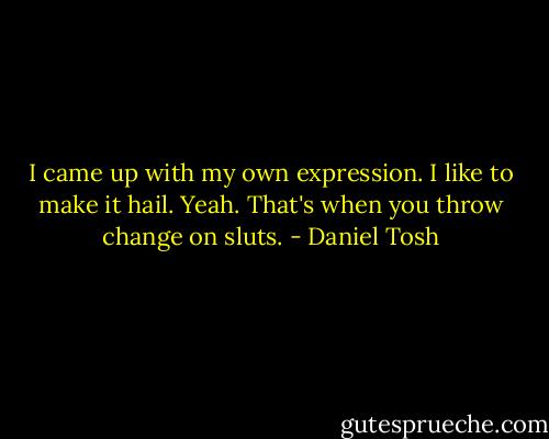 I came up with my own expression. I like to make it hail. Yeah. That's when you throw change on sluts. - Daniel Tosh