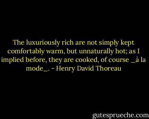 The luxuriously rich are not simply kept comfortably warm, but unnaturally hot; as I implied before, they are cooked, of course _à la mode_. - Henry David Thoreau