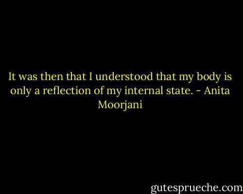 It was then that I understood that my body is only a reflection of my internal state. - Anita Moorjani