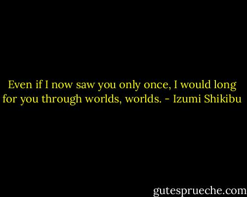 Even if I now saw you<br />only once,<br />I would long for you<br />through worlds,<br />worlds. - Izumi Shikibu