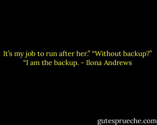 It’s my job to run after her.”<br />“Without backup?”<br />“I am the backup. - Ilona Andrews