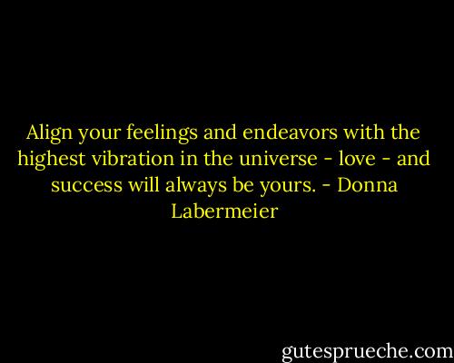 Align your feelings and endeavors with the highest vibration in the universe - love - and success will always be yours. - Donna Labermeier