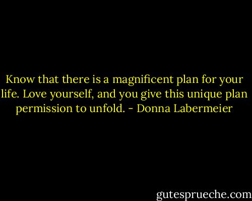Know that there is a magnificent plan for your life. Love yourself, and you give this unique plan permission to unfold. - Donna Labermeier