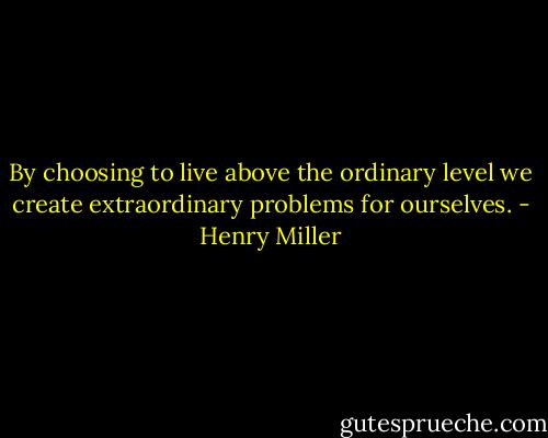 By choosing to live above the ordinary level we create extraordinary problems for ourselves. - Henry Miller