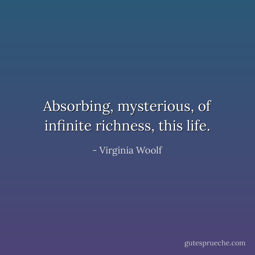 Absorbing, mysterious, of infinite richness, this life. - Virginia Woolf