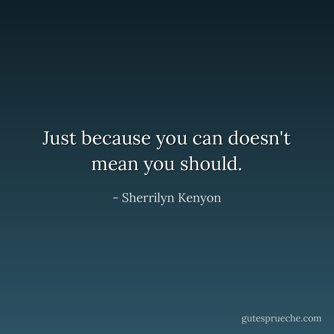Just because you can doesn't mean you should. - Sherrilyn Kenyon