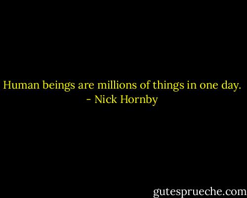 Human beings are millions of things in one day. - Nick Hornby