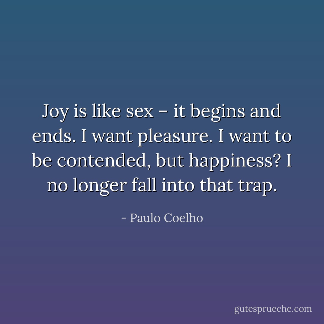Joy is like sex – it begins and ends. I want pleasure. I want to be contended, but happiness? I no longer fall into that trap. - Paulo Coelho