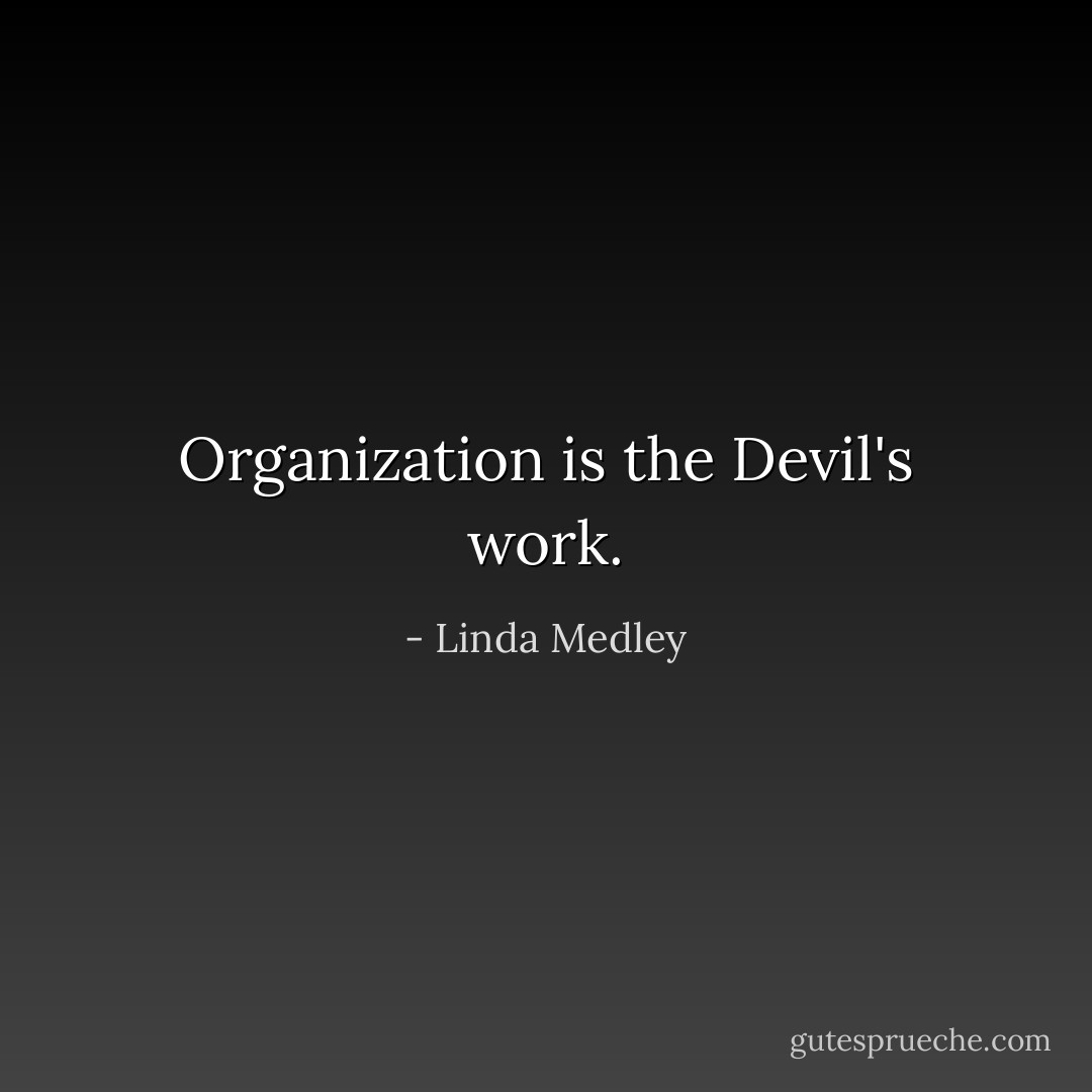 Organization is the Devil's work. - Linda Medley