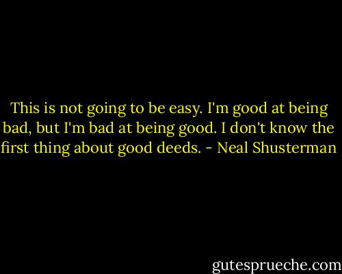 This is not going to be easy. I'm good at being bad, but I'm bad at being good. I don't know the first thing about good deeds. - Neal Shusterman