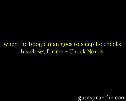 when the boogie man goes to sleep he checks his closet for me - Chuck Norris