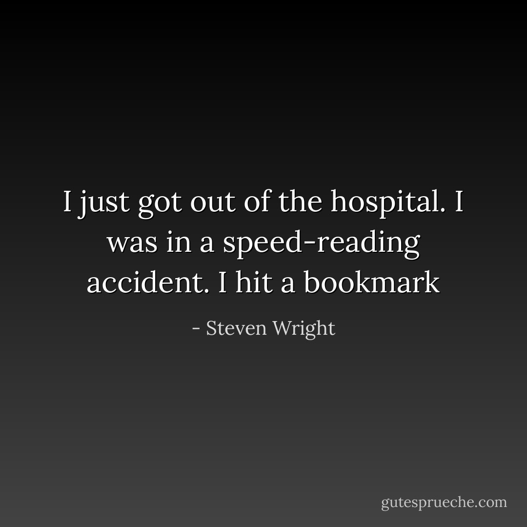 I just got out of the hospital. I was in a speed-reading accident. I hit a bookmark - Steven Wright