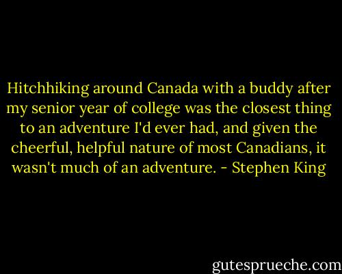 Hitchhiking around Canada with a buddy after my senior year of college was the closest thing to an adventure I'd ever had, and given the cheerful, helpful nature of most Canadians, it wasn't much of an adventure. - Stephen King