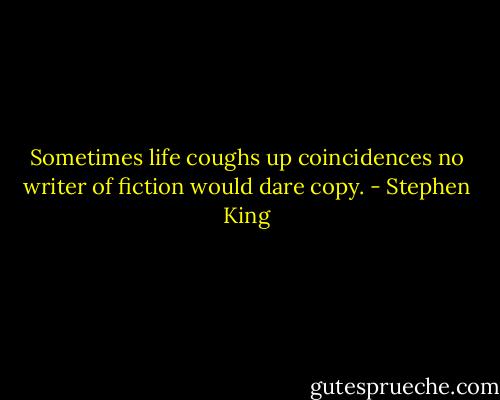 Sometimes life coughs up coincidences no writer of fiction would dare copy. - Stephen King