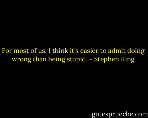 For most of us, I think it's easier to admit doing wrong than being stupid. - Stephen King