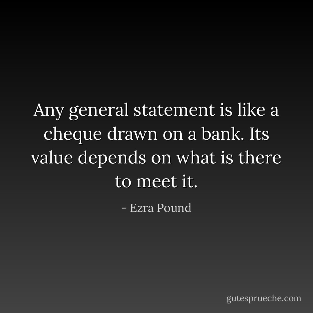 Any general statement is like a cheque drawn on a bank. Its value depends on what is there to meet it. - Ezra Pound