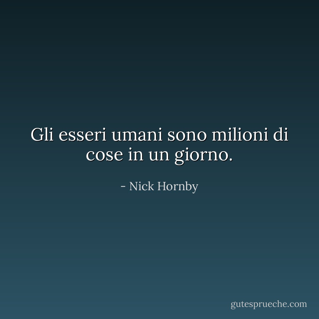 Gli esseri umani sono milioni di cose in un giorno. - Nick Hornby