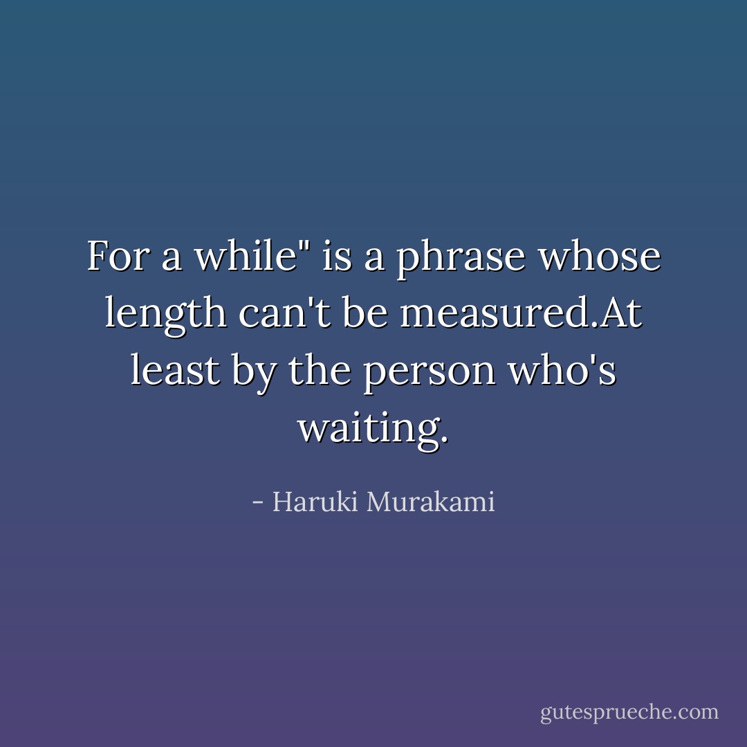 For a while" is a phrase whose length can't be measured.At least by the person who's waiting. - Haruki Murakami