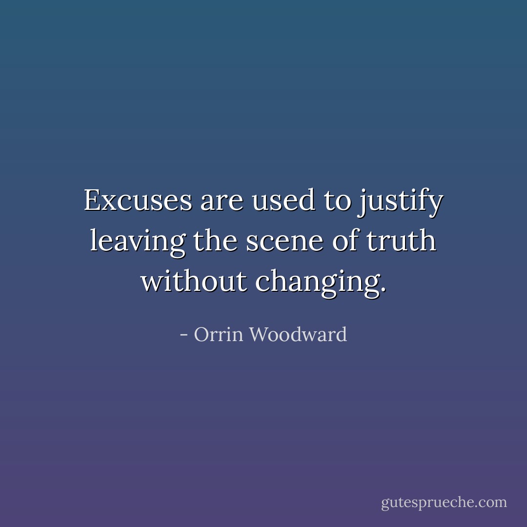 Excuses are used to justify leaving the scene of truth without changing. - Orrin Woodward