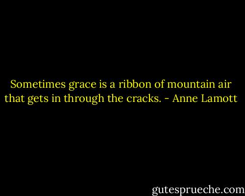 Sometimes grace is a ribbon of mountain air that gets in through the cracks. - Anne Lamott
