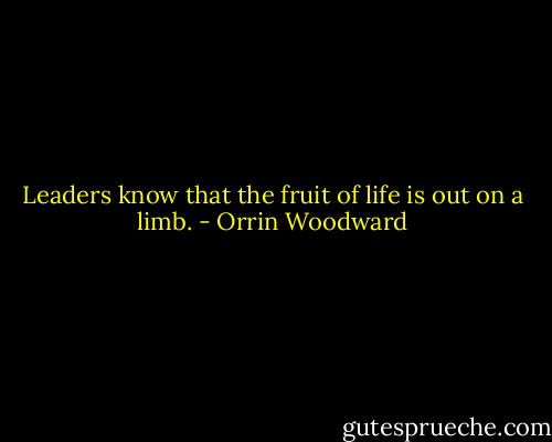 Leaders know that the fruit of life is out on a limb. - Orrin Woodward
