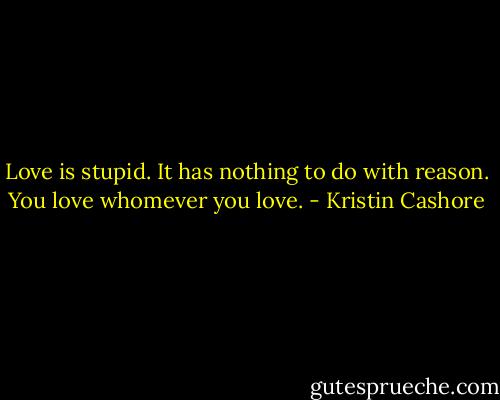 Love is stupid. It has nothing to do with reason. You love whomever you love. - Kristin Cashore