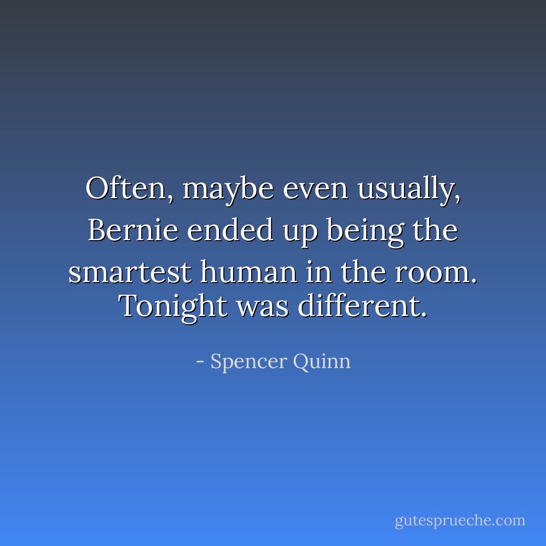 Often, maybe even usually, Bernie ended up being the smartest human in the room. Tonight was different. - Spencer Quinn