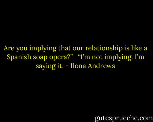 Are you implying that our relationship is like a Spanish soap opera?” <br /><br />“I’m not implying. I’m saying it. - Ilona Andrews