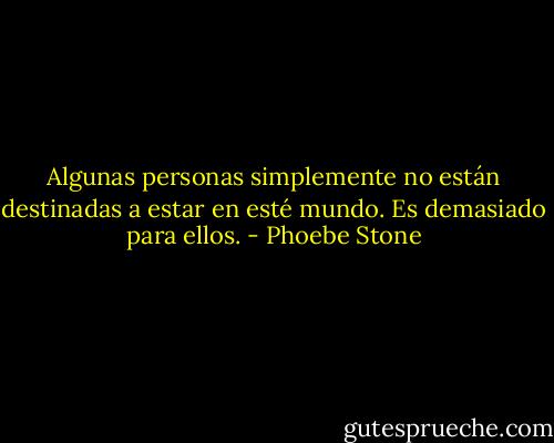 Algunas personas simplemente no están destinadas a estar en esté mundo. Es demasiado para ellos. - Phoebe Stone