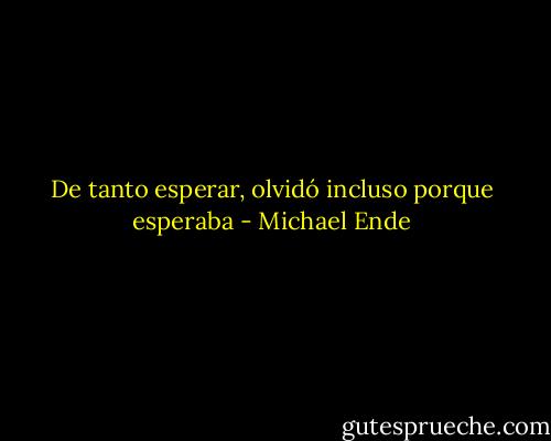 De tanto esperar, olvidó incluso porque esperaba - Michael Ende