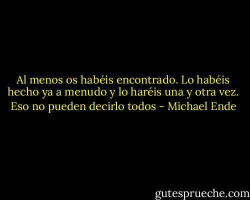 Al menos os habéis encontrado. Lo habéis hecho ya a menudo y lo haréis una y otra vez. Eso no pueden decirlo todos - Michael Ende